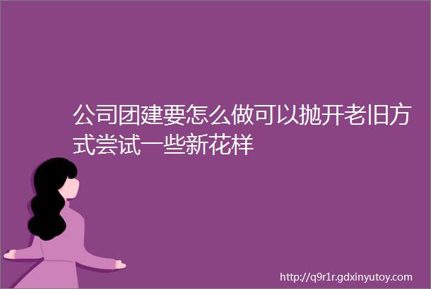 公司团建要怎么做可以抛开老旧方式尝试一些新花样