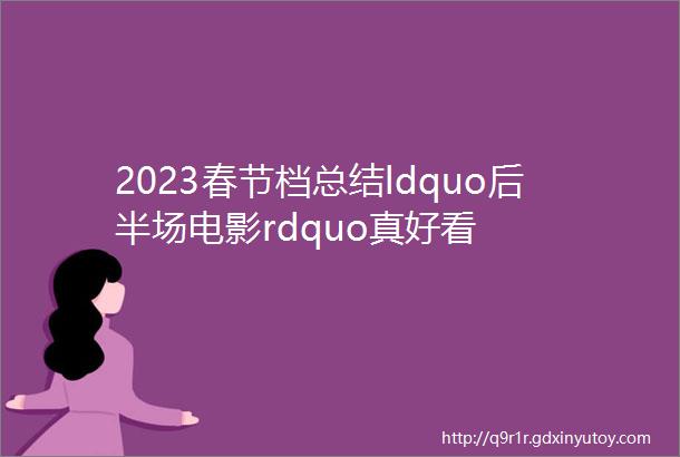 2023春节档总结ldquo后半场电影rdquo真好看