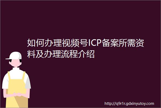如何办理视频号ICP备案所需资料及办理流程介绍